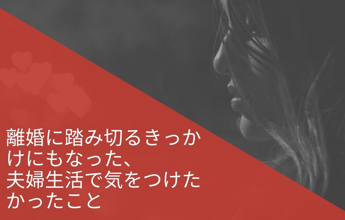 離婚に踏み切るきっかけにもなった 夫婦生活で気をつけたかったこと